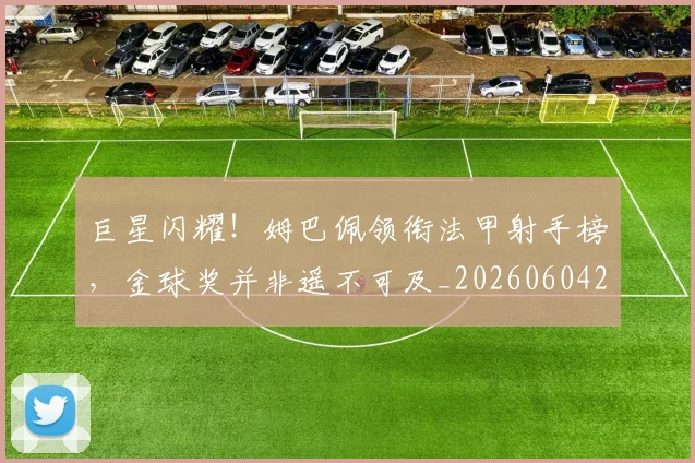 巨星闪耀!姆巴佩领衔法甲射手榜,金球奖并非遥不可及_20260604204335