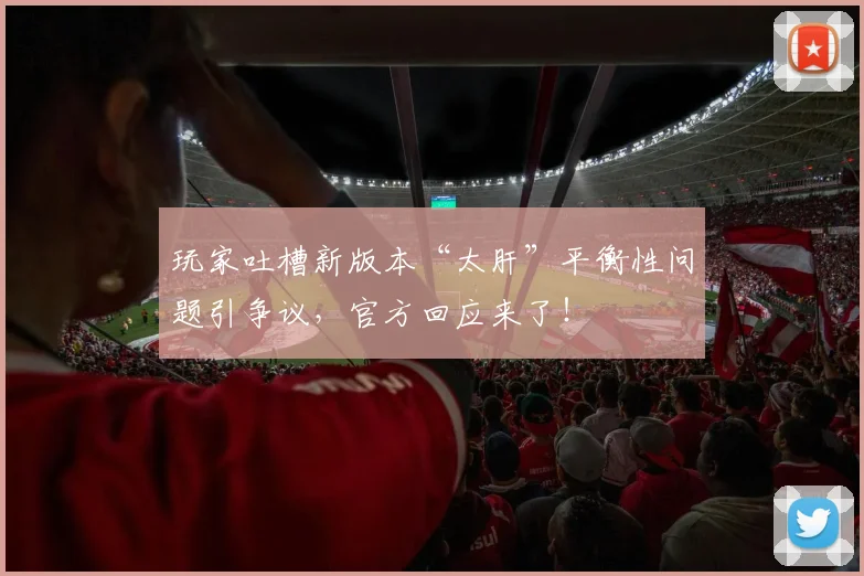 玩家吐槽新版本“太肝”平衡性问题引争议，官方回应来了！