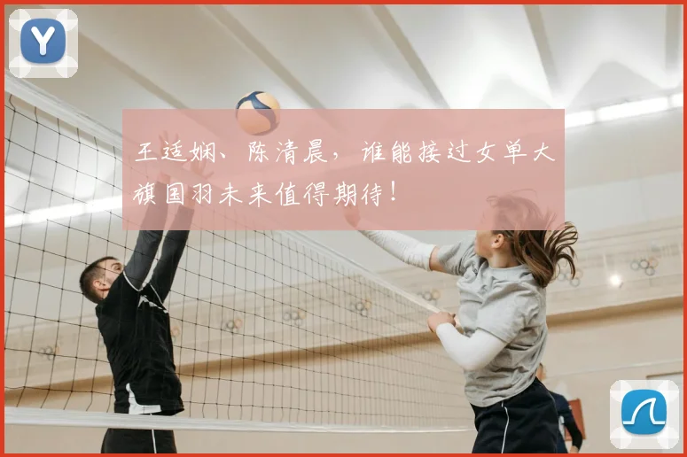 王适娴、陈清晨,谁能接过女单大旗国羽未来值得期待!