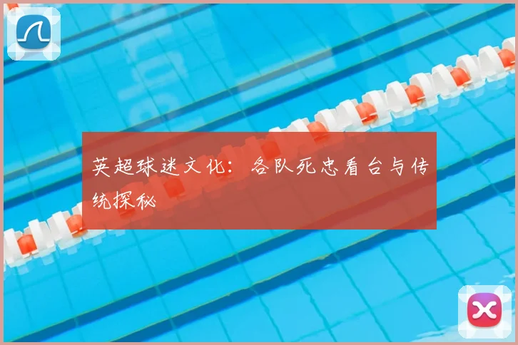 英超球迷文化:各队死忠看台与传统探秘