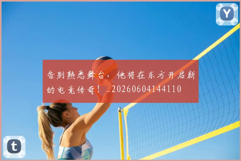 告别熟悉舞台，他将在东方开启新的电竞传奇！_20260604144110