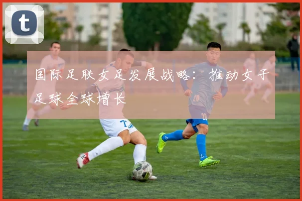 国际足联女足发展战略：推动女子足球全球增长