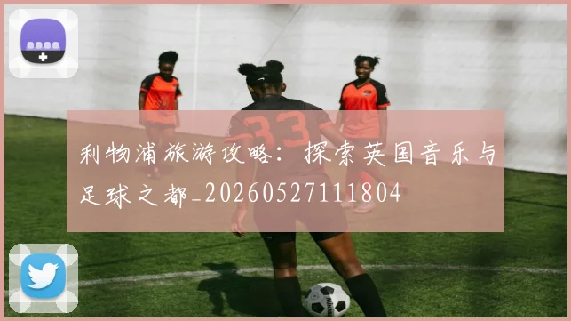 利物浦旅游攻略：探索英国音乐与足球之都_20260527111804