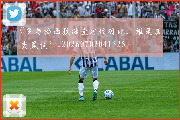 C罗与梅西数据全方位对比：谁是历史最佳？_20260702041526