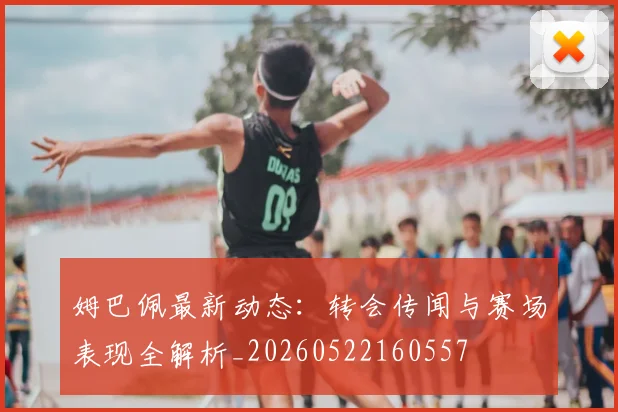 姆巴佩最新动态：转会传闻与赛场表现全解析_20260522160557