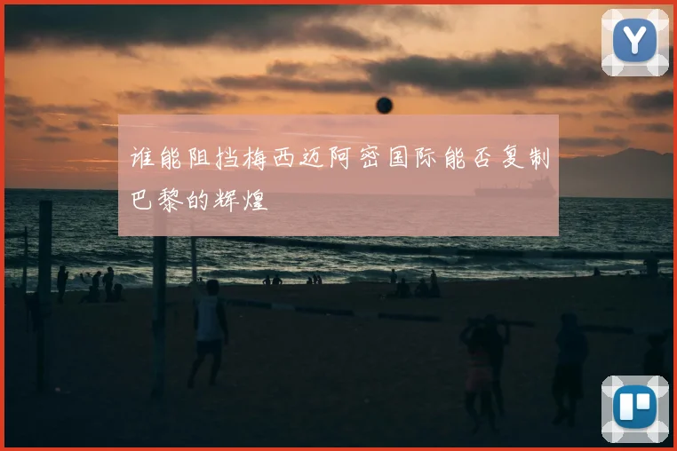 谁能阻挡梅西迈阿密国际能否复制巴黎的辉煌