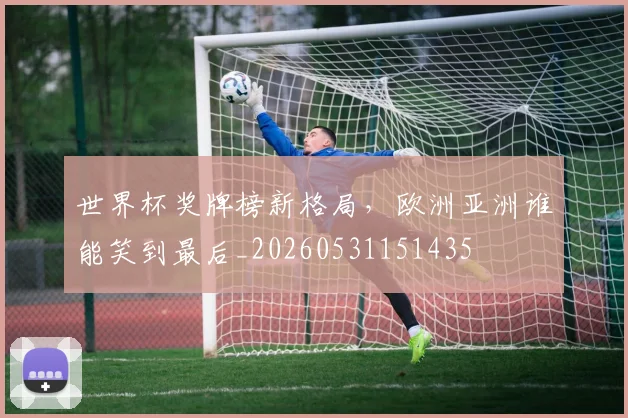 世界杯奖牌榜新格局，欧洲亚洲谁能笑到最后_20260531151435