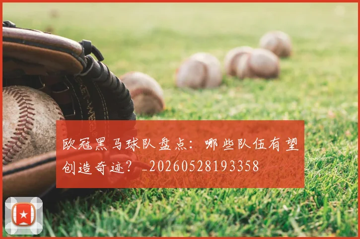 欧冠黑马球队盘点：哪些队伍有望创造奇迹？_20260528193358