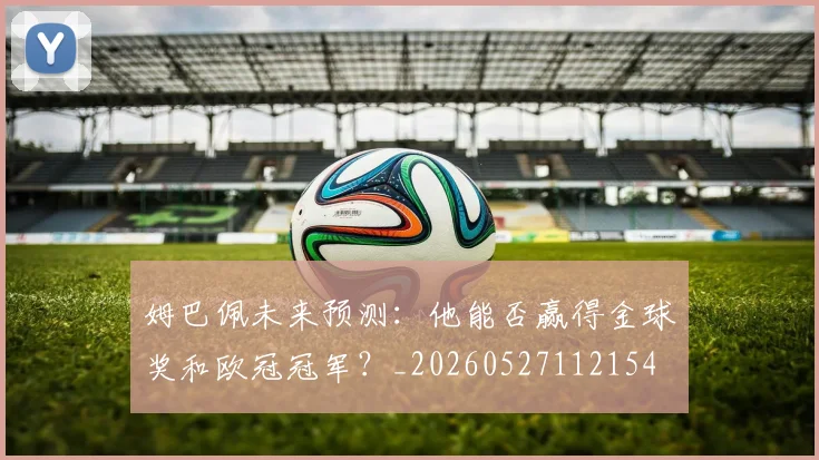 姆巴佩未来预测：他能否赢得金球奖和欧冠冠军？_20260527112154