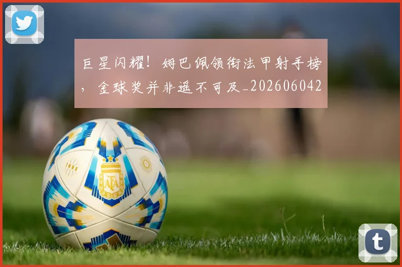巨星闪耀！姆巴佩领衔法甲射手榜，金球奖并非遥不可及_20260604204335