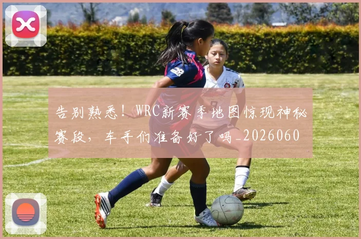 告别熟悉！WRC新赛季地图惊现神秘赛段，车手们准备好了吗_20260604144111