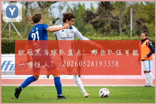 欧冠黑马球队盘点：哪些队伍可能一鸣惊人？_20260528193358