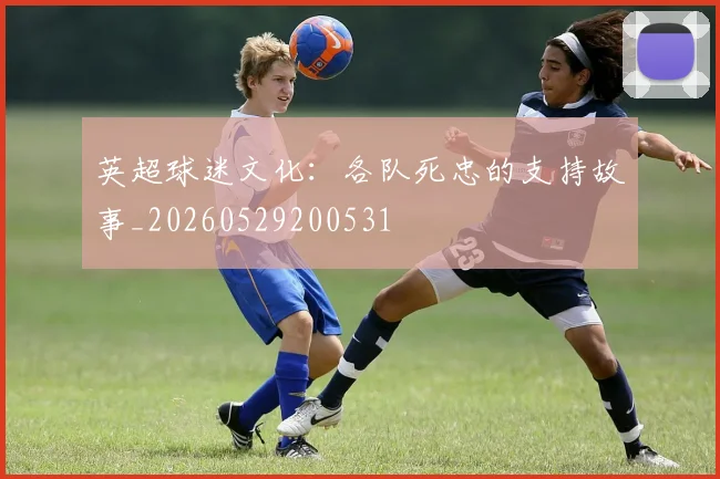 英超球迷文化:各队死忠的支持故事_20260529200531