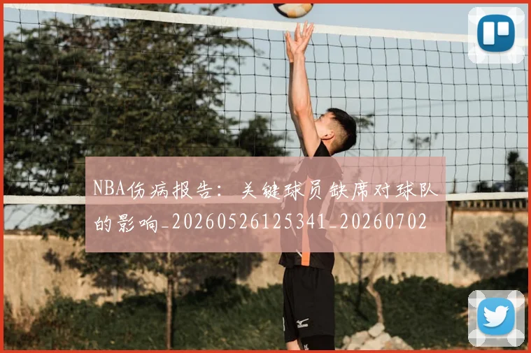 NBA伤病报告：关键球员缺席对球队的影响_20260526125341_20260702045110