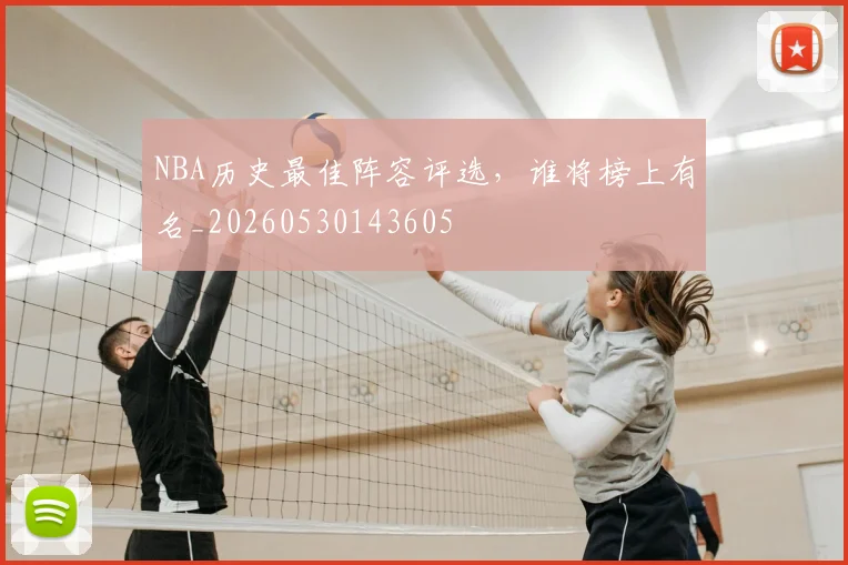 NBA历史最佳阵容评选，谁将榜上有名_20260530143605