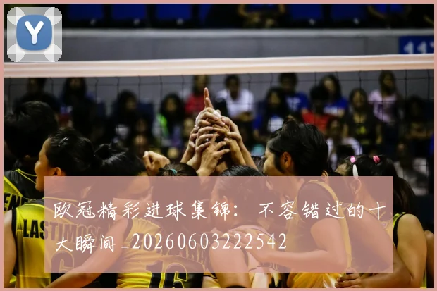 欧冠精彩进球集锦：不容错过的十大瞬间_20260603222542