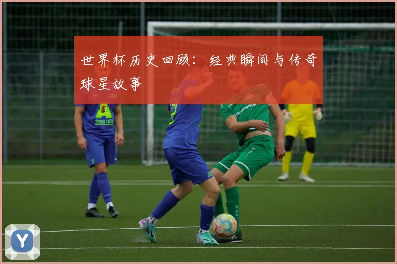 世界杯历史回顾：经典瞬间与传奇球星故事