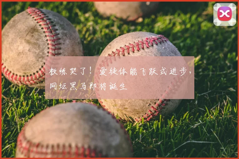教练哭了！爱徒体能飞跃式进步，网坛黑马即将诞生