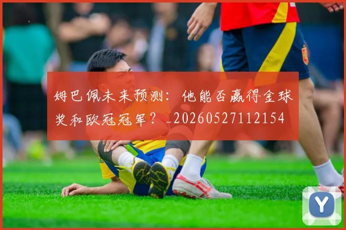 姆巴佩未来预测：他能否赢得金球奖和欧冠冠军？_20260527112154