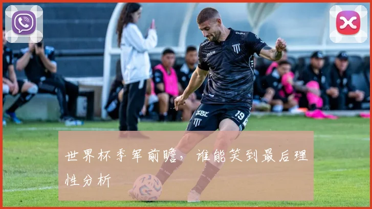 世界杯季军前瞻，谁能笑到最后理性分析