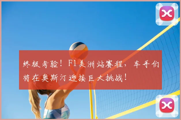 终极考验!F1美洲站赛程,车手们将在奥斯汀迎接巨大挑战!