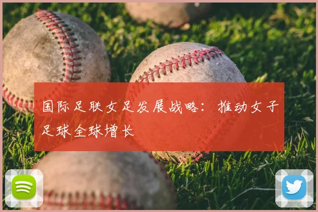 国际足联女足发展战略:推动女子足球全球增长