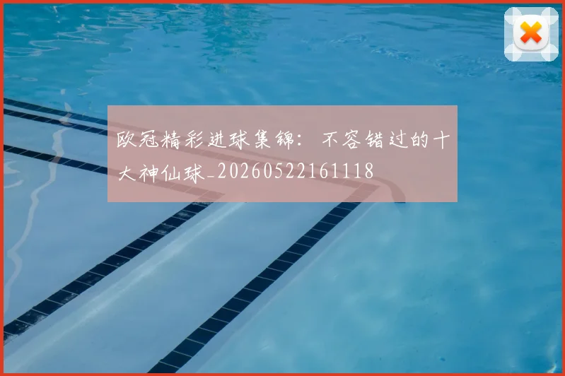 欧冠精彩进球集锦：不容错过的十大神仙球_20260522161118