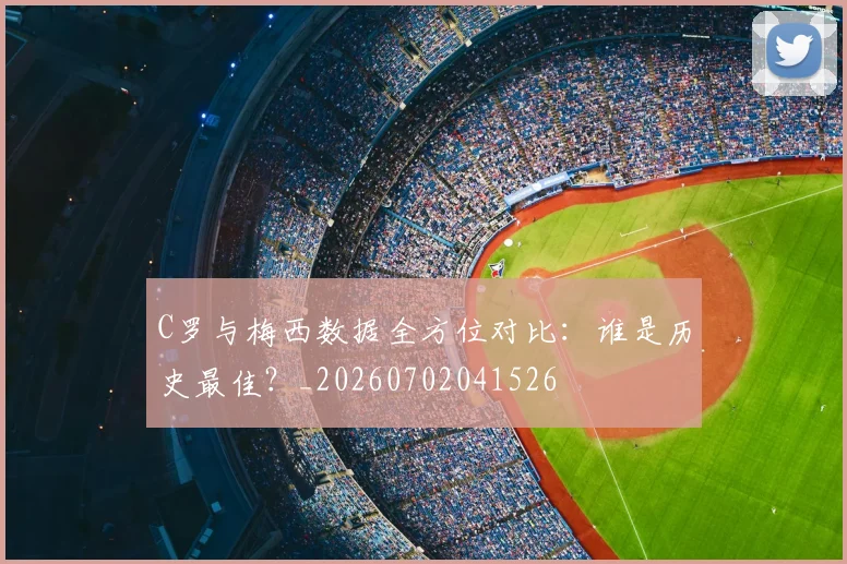 C罗与梅西数据全方位对比：谁是历史最佳？_20260702041526