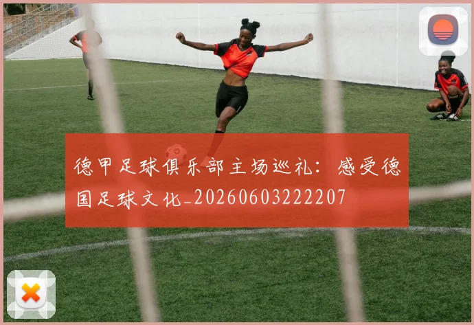 德甲足球俱乐部主场巡礼：感受德国足球文化_20260603222207