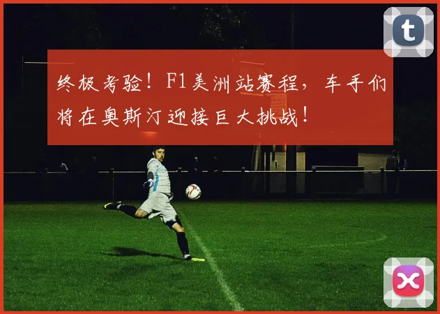 终极考验！F1美洲站赛程，车手们将在奥斯汀迎接巨大挑战！