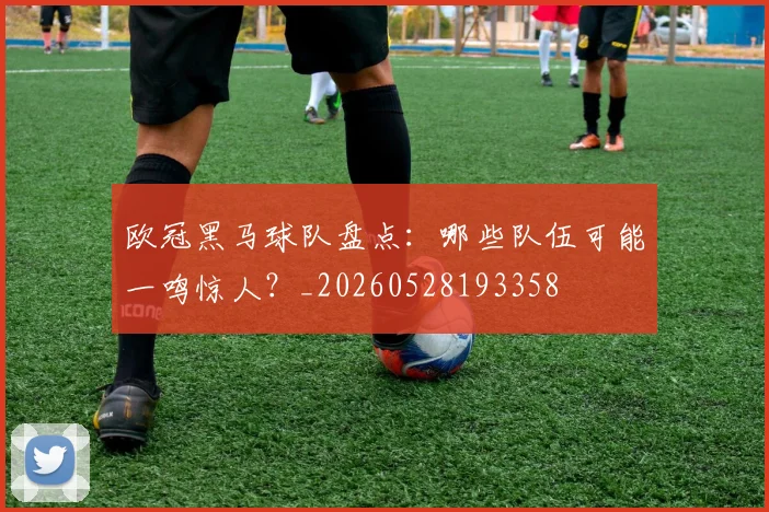 欧冠黑马球队盘点：哪些队伍可能一鸣惊人？_20260528193358