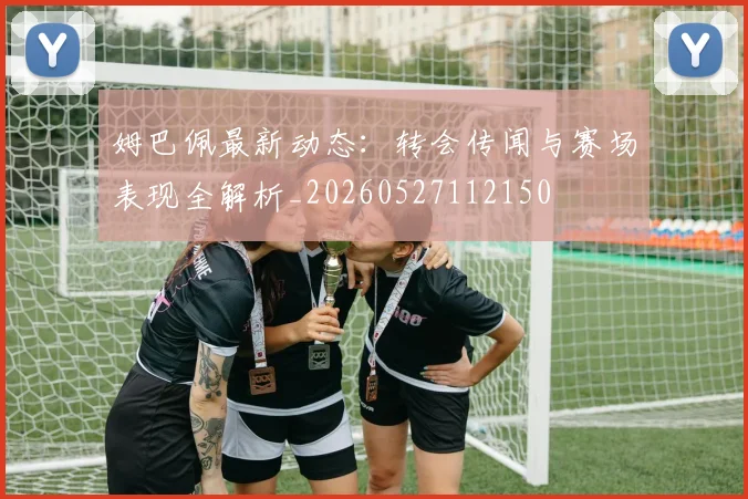 姆巴佩最新动态:转会传闻与赛场表现全解析_20260527112150