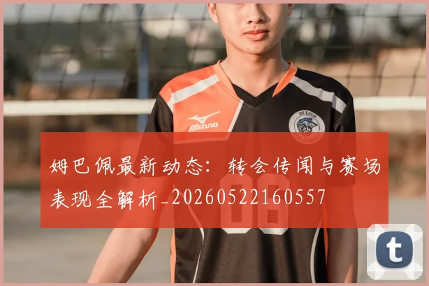 姆巴佩最新动态:转会传闻与赛场表现全解析_20260522160557