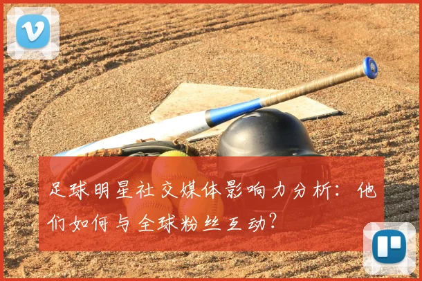 足球明星社交媒体影响力分析：他们如何与全球粉丝互动？