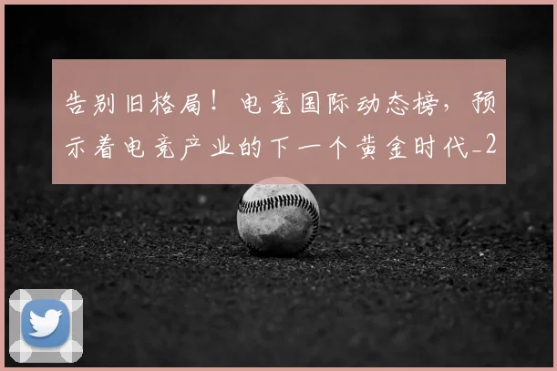 告别旧格局!电竞国际动态榜,预示着电竞产业的下一个黄金时代_20260704175711