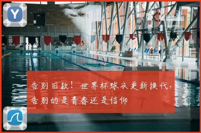 告别旧款!世界杯球衣更新换代,告别的是青春还是信仰
