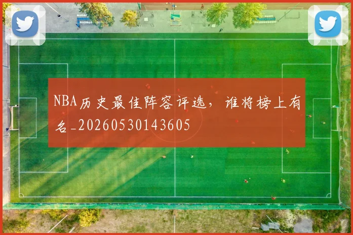 NBA历史最佳阵容评选，谁将榜上有名_20260530143605