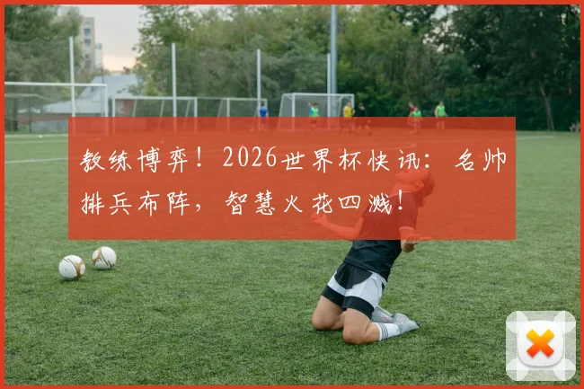 教练博弈！2026世界杯快讯：名帅排兵布阵，智慧火花四溅！