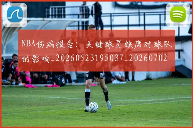 NBA伤病报告：关键球员缺席对球队的影响_20260523195037_20260702045110