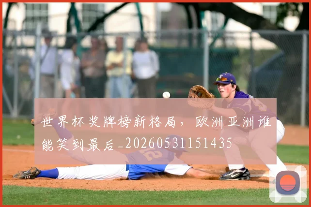 世界杯奖牌榜新格局，欧洲亚洲谁能笑到最后_20260531151435